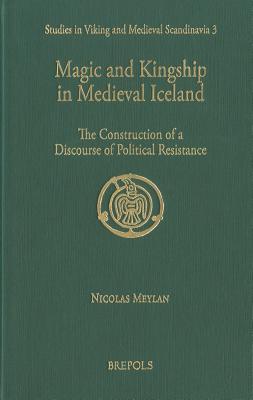 Magic and Kingship in Medieval Iceland: The Construction of a Discourse of Political Resistance (Studies in Viking and Medieval Scandinavia)