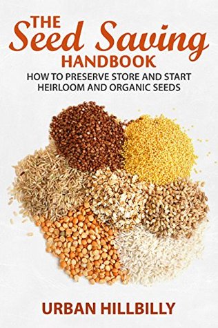 The Seed Saving Handbook: How to Preserve Store And Start Heirloom And Organic Seeds (Urban Hillbilly Book 3)