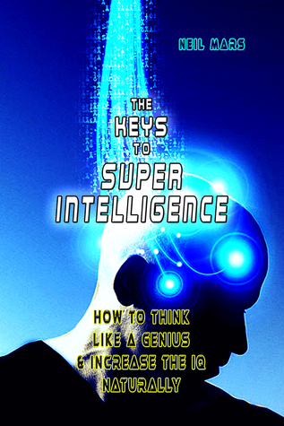 The Keys to Super Intelligence: How to Think Like a Genius and Increase the IQ Naturally