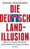 Die Deutschland-Illusion: Warum wir unsere Wirtschaft überschätzen und Europa brauchen Die Deutschland-Illusion: Warum wir unsere Wirtschaft überschätzen und Europa brauchen