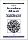 Cominciamo dal punto. Domande, risposte e commenti per saperne di più sui perché della matematica Cominciamo dal punto. Domande, risposte e commenti per saperne di più sui perché della matematica