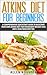 ATKINS DIET FOR BEGINNERS: A Comprehensive Quickstart Guide To Kickstart Your Own Atkins Diet For Permanent Weight Loss and A Healthier New You (Atkins Low Carb Weight Loss Diet Book 1)