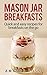 Mason Jar Breakfasts: Quick And Easy Recipes For Breakfasts On The Go (Mason Jar Meals Book 1)