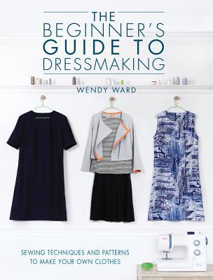 The Beginners Guide to Dressmaking: Sewing techniques and patterns to make your own clothes (Paperback)