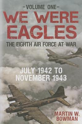 We Were Eagles Volume One: The Eighth Air Force at War July 1942 to November 1943 (1)