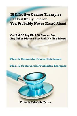 58 Effective Cancer Therapies Backed Up By Science You Probably Never Heard About: Get Rid Of Any Type Of Cancer And Any Other Disease Fast With No Side Effects (The Cure Collection)