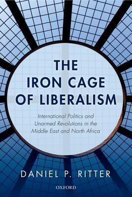 The Iron Cage of Liberalism: International Politics and Unarmed Revolutions in the Middle East and North Africa