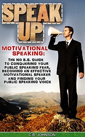 Speak Up: Motivational Speaking: The No B.S. Guide to Conquering Your Public Speaking Fear, Becoming an Effective Motivational Speaker and Finding Your ... Public Speakings, Public Speaking Handbook)