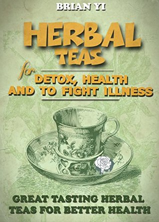 Herbal Teas: Herbal Teas for Detox, Health and To Fight Illness. Great Tasting Herbal Teas for Better Health (Healing Teas, Herbal Remedies, Natural Tea Recipes)