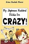 My Japanese Husband Thinks I'm Crazy by Grace Buchele Mineta