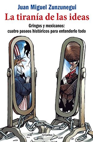 La tiranía de las ideas: Gringos y mexicanos: cuatro paseos históricos para entenderlo todo (Spanish Edition)