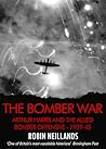 The Bomber War: Arthur Harris and the Allied Bomber Offensive 1939-1945