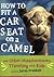 How to Fit a Car Seat on a Camel: And Other Misadventures Traveling with Kids
