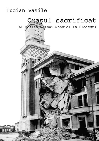 Orasul sacrificat. Al Doilea Razboi Mondial la Ploiesti (Paperback)