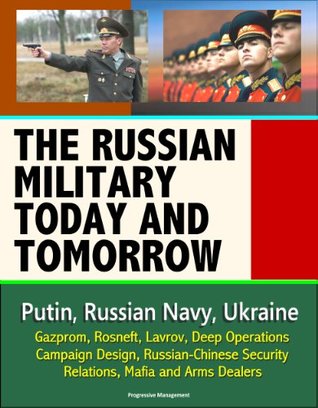 The Russian Military Today and Tomorrow - Putin, Russian Navy, Ukraine, Gazprom, Rosneft, Lavrov, Deep Operations, Campaign Design, Russian-Chinese Security Relations, Mafia and Arms Dealers (Kindle Edition)