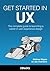 Get Started in UX: The Complete Guide to Launching a Career in User Experience Design
