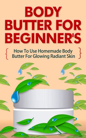 Body Butter for Beginners - How to Use Homemade Body Butter for Glowing Radiant Skin (Homemade Body Butter Guide, Easy Uses Of Body Butter, Body Butter ... Body Butter Recipes, Body Butter for Skin)