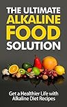 The Ultimate Alkaline Food Solution: Get a Healthier Life with Alkaline Diet Recipes The Ultimate Alkaline Food Solution: Get a Healthier Life with Alkaline Diet Recipes