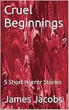 Cruel Beginnings: 5 Short Horror Stories Cruel Beginnings: 5 Short Horror Stories