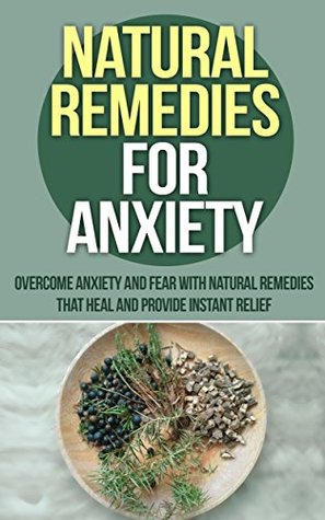 Natural Remedies For Anxiety: Overcome Anxiety And Fear With Natural Remedies (Natural Anxiety Remedies, Natural Anxiety Relief, Natural Anxiety Cure, Panic attacks, Anxiety Panic Attacks)