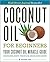 Coconut Oil for Beginners - Your Coconut Oil Miracle Guide: Health Cures, Beauty, Weight Loss, and Delicious Recipes