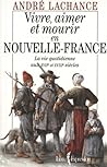 Vivre, aimer et mourir en Nouvelle-France: la vie quotidienne aux XVIIe et XVIIIe siècles