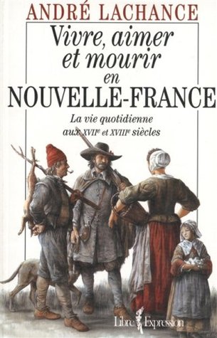 Vivre, aimer et mourir en Nouvelle-France: la vie quotidienne aux XVIIe et XVIIIe siècles