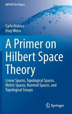 A Primer on Hilbert Space Theory: Linear Spaces, Topological Spaces, Metric Spaces, Normed Spaces, and Topological Groups (UNITEXT for Physics)