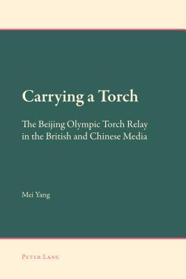 Carrying a Torch: The Beijing Olympic Torch Relay in the British and Chinese Media (New Approaches to Applied Linguistics)