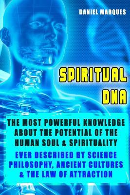 Spiritual DNA: The Most Powerful Knowledge about the Potential of the Human Soul and Spirituality ever described by Science, Religion, Philosophy, Ancient Cultures and The Law of Attraction