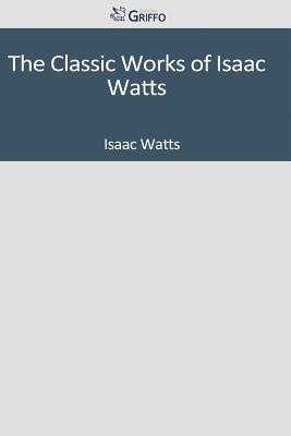 The Classic Works of Isaac Watts
