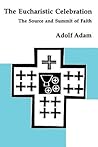 The Eucharistic Celebration: The Source and Summit of Faith The Eucharistic Celebration: The Source and Summit of Faith
