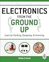 Electronics from the Ground Up: Learn by Hacking, Designing, and Inventing Electronics from the Ground Up: Learn by Hacking, Designing, and Inventing