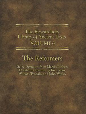 The Researchers Library of Ancient Texts - Volume IV: The Reformers: Select Sermons from Martin Luther, Desiderius Erasmus, John Calvin, William Tyndale, and John Wesley