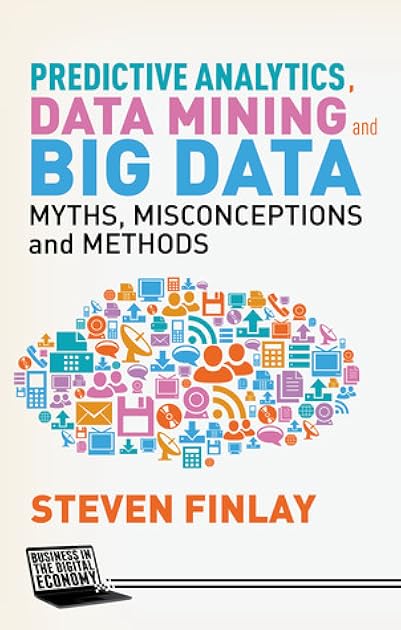 Predictive Analytics, Data Mining and Big Data: Myths, Misconceptions and Methods (Business in the Digital Economy)