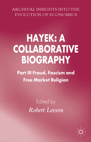 Hayek: A Collaborative Biography: Part III, Fraud, Fascism and Free Market Religion (Archival Insights into the Evolution of Economics)