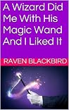 A Wizard Did Me With His Magic Wand And I Liked It by Raven Blackbird