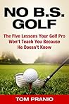 No BS Golf: The Five Lessons Your Golf Pro Won’t Tell You Because He Doesn’t Know No BS Golf: The Five Lessons Your Golf Pro Won’t Tell You Because He Doesn’t Know