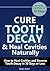 Cure Tooth Decay & Heal Cavities Naturally: How to Heal Cavities and Reverse Tooth Decay in 30 Days or Less