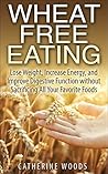 Wheat Free Eating: Lose Weight, Increase Energy, and Improve Digestive Function without Sacrificing All Your Favorite Foods (Bonus Recipes Inside!)