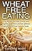 Wheat Free Eating: Lose Weight, Increase Energy, and Improve Digestive Function without Sacrificing All Your Favorite Foods (Bonus Recipes Inside!)