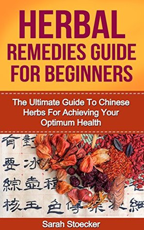 Herbal Remedies: Herbal Remedies For Beginners: The Ultimate Guide To Chinese Herbs For Achieving Your Optimum Health (Herbal remedies, Herbal remedies ... Herbal antibiotics, Herbal antivirals)