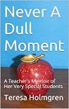 Never A Dull Moment: A Teacher's Memoir of Her Very Special Students Never A Dull Moment: A Teacher's Memoir of Her Very Special Students