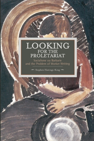 Looking for The Proletariat: Socialisme ou Barbarie and the Problem of Worker Writing (Historical Materialism)