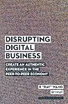 Disrupting Digital Business: Create an Authentic Experience in the Peer-to-Peer Economy Disrupting Digital Business: Create an Authentic Experience in the Peer-to-Peer Economy