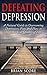 Defeating Depression: A Natural Guide to Overcoming Depression, Fear, and How to Improve Your Quality of Life