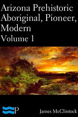 Arizona Prehistoric, Aboriginal, Pioneer, Modern Volume 1 (Kindle Edition)