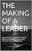 THE MAKING OF A LEADER: A personal journey about what it takes to influence, inspire, and motivate those around you.