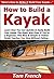 How to Build a Kayak: Learn How You Can Quickly & Easily Build Your Own Kayak The Right Way Even If You’re a Beginner, This New & Simple to Follow Guide Teaches You How Without Failing
