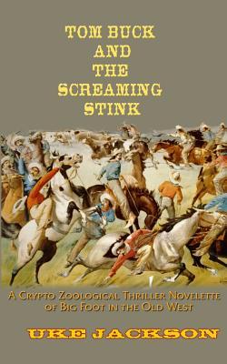 Tom Buck and The Screaming Stink: A Crypto Zoological Thriller Novelette of Big Foot in the Old West, or, Cowboys versus Sasquatch